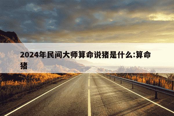 2024年民间大师算命说猪是什么:算命 猪