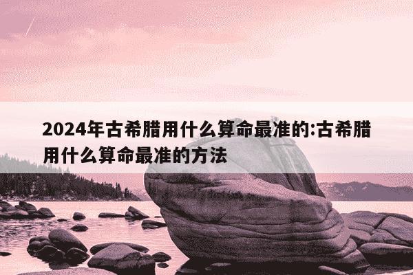 2024年古希腊用什么算命最准的:古希腊用什么算命最准的方法