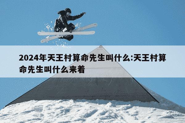 2024年天王村算命先生叫什么:天王村算命先生叫什么来着