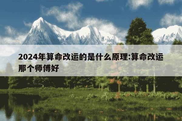 2024年算命改运的是什么原理:算命改运那个师傅好