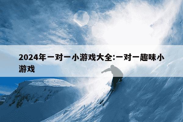 2024年一对一小游戏大全:一对一趣味小游戏