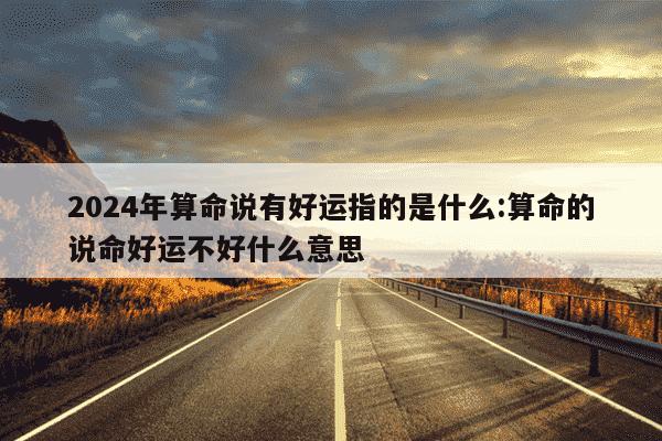 2024年算命说有好运指的是什么:算命的说命好运不好什么意思