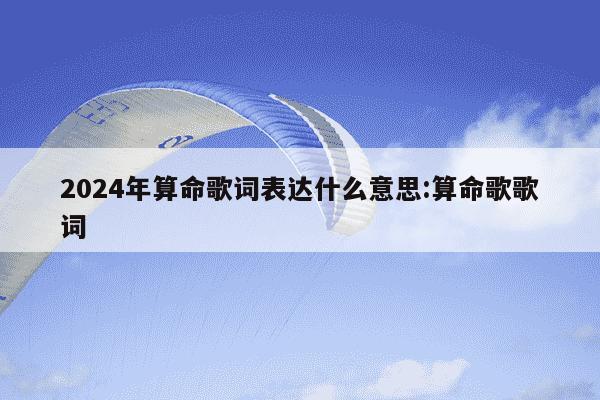 2024年算命歌词表达什么意思:算命歌歌词