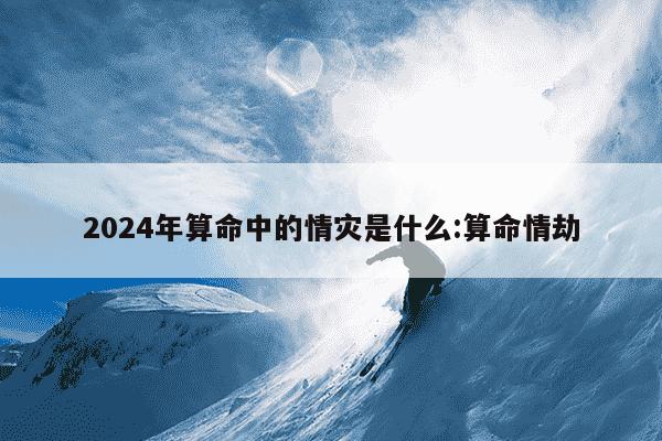 2024年算命中的情灾是什么:算命情劫