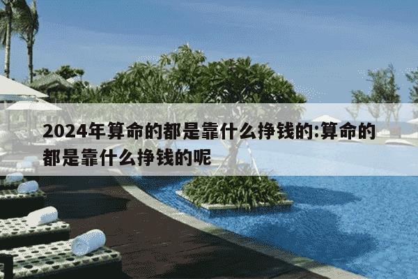 2024年算命的都是靠什么挣钱的:算命的都是靠什么挣钱的呢