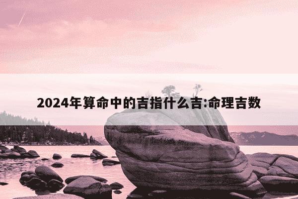 2024年算命中的吉指什么吉:命理吉数