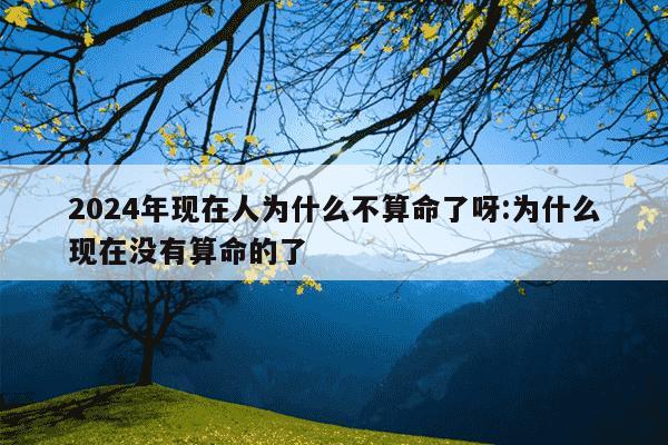 2024年现在人为什么不算命了呀:为什么现在没有算命的了