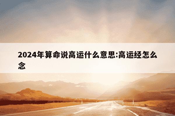 2024年算命说高运什么意思:高运经怎么念