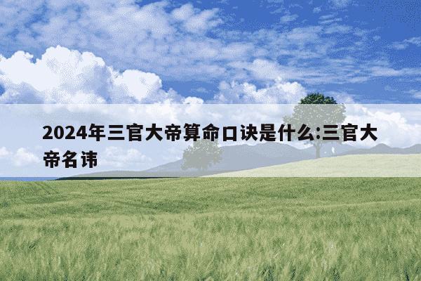 2024年三官大帝算命口诀是什么:三官大帝名讳