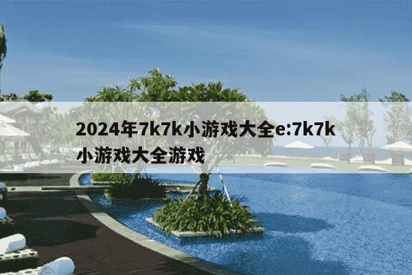 2024年7k7k小游戏大全e:7k7k小游戏大全游戏