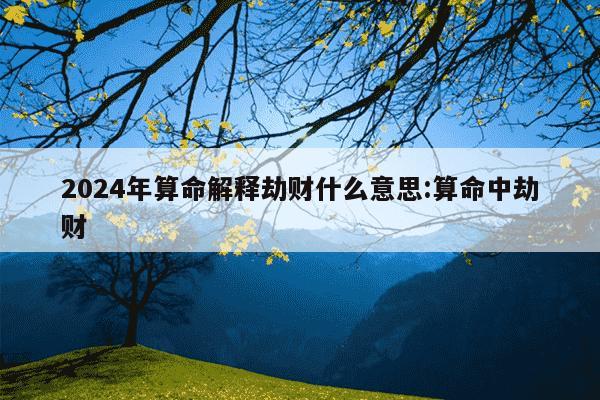 2024年算命解释劫财什么意思:算命中劫财