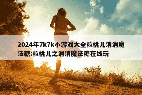 2024年7k7k小游戏大全粒桃儿消消魔法糖:粒桃儿之消消魔法糖在线玩