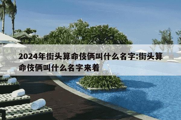 2024年街头算命伎俩叫什么名字:街头算命伎俩叫什么名字来着