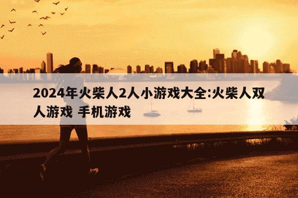 2024年火柴人2人小游戏大全:火柴人双人游戏 手机游戏