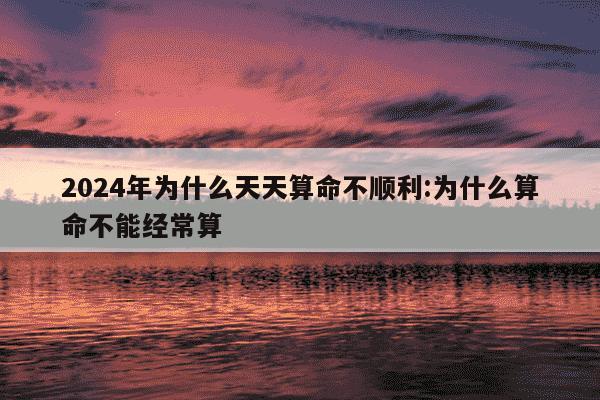 2024年为什么天天算命不顺利:为什么算命不能经常算