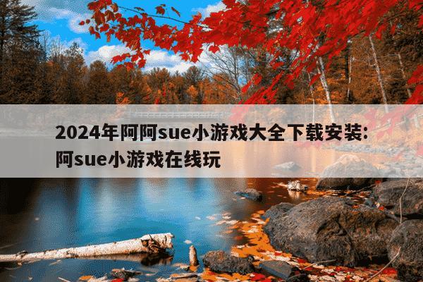 2024年阿阿sue小游戏大全下载安装:阿sue小游戏在线玩