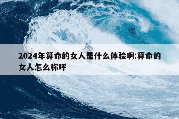 2024年算命的女人是什么体验啊:算命的女人怎么称呼