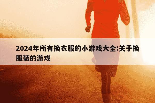 2024年所有换衣服的小游戏大全:关于换服装的游戏