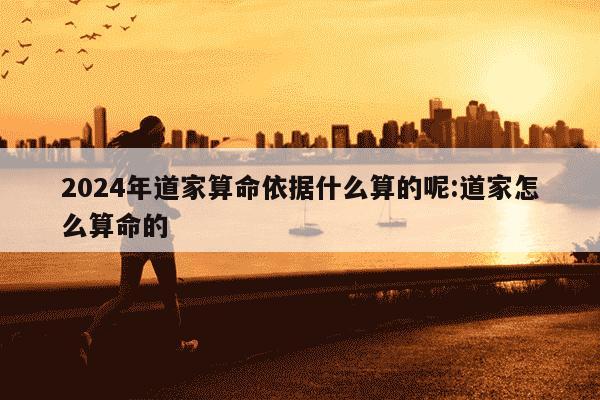 2024年道家算命依据什么算的呢:道家怎么算命的