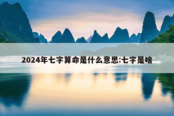 2024年七字算命是什么意思:七字是啥