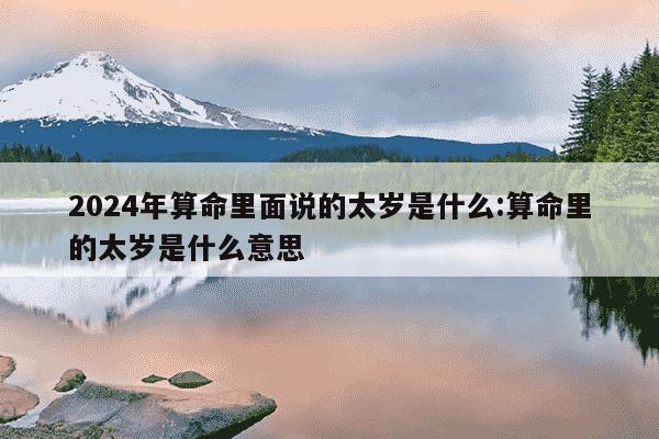 2024年算命里面说的太岁是什么:算命里的太岁是什么意思