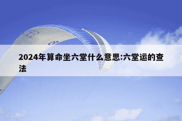 2024年算命坐六堂什么意思:六堂运的查法