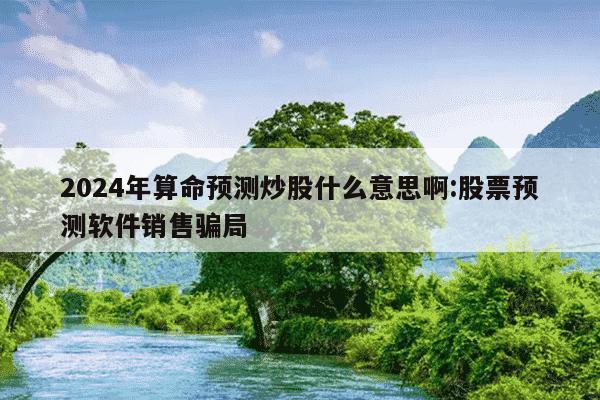 2024年算命预测炒股什么意思啊:股票预测软件销售骗局