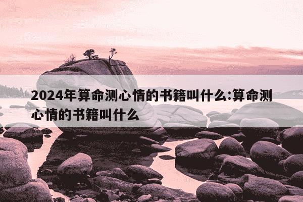 2024年算命测心情的书籍叫什么:算命测心情的书籍叫什么