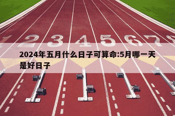 2024年五月什么日子可算命:5月哪一天是好日子