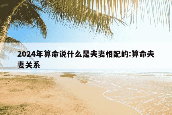 2024年算命说什么是夫妻相配的:算命夫妻关系