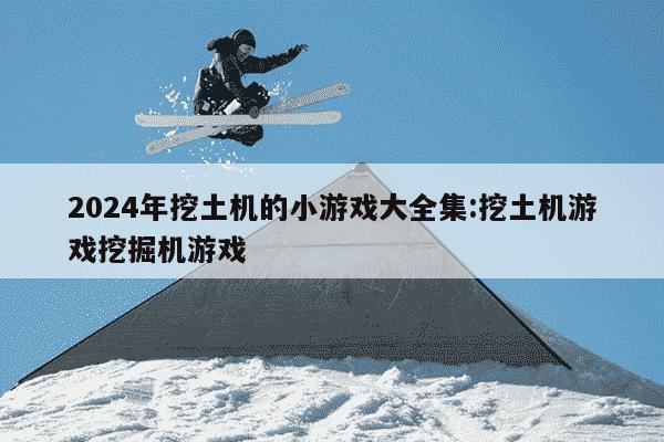 2024年挖土机的小游戏大全集:挖土机游戏挖掘机游戏