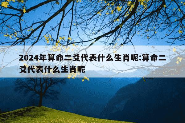 2024年算命二爻代表什么生肖呢:算命二爻代表什么生肖呢