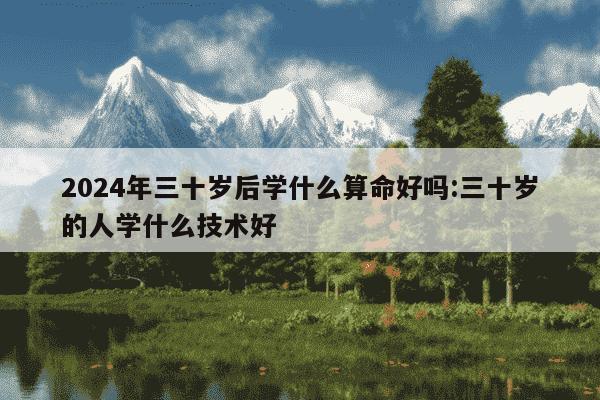 2024年三十岁后学什么算命好吗:三十岁的人学什么技术好