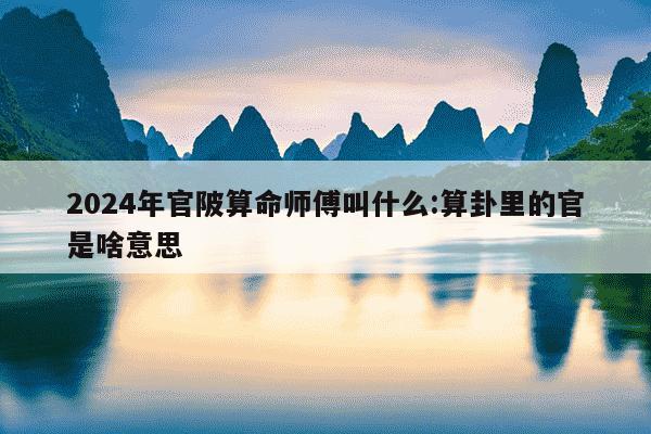 2024年官陂算命师傅叫什么:算卦里的官是啥意思