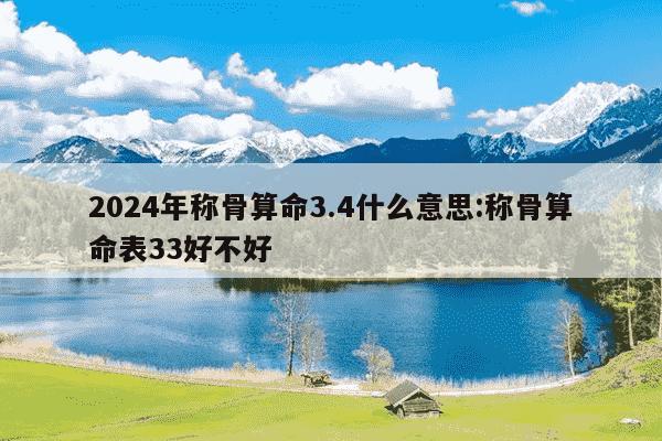 2024年称骨算命3.4什么意思:称骨算命表33好不好