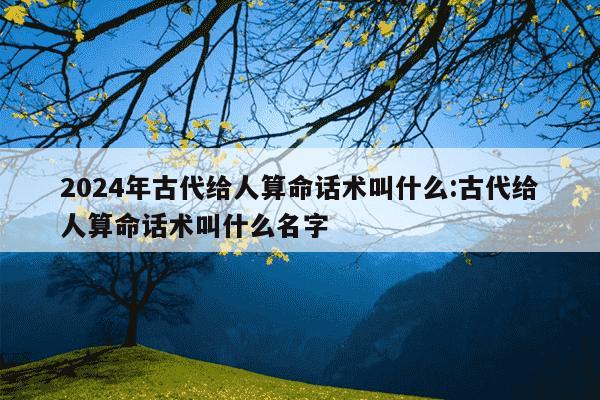 2024年古代给人算命话术叫什么:古代给人算命话术叫什么名字