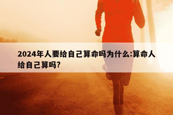 2024年人要给自己算命吗为什么:算命人给自己算吗?