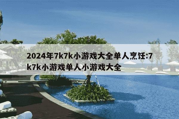 2024年7k7k小游戏大全单人烹饪:7k7k小游戏单人小游戏大全