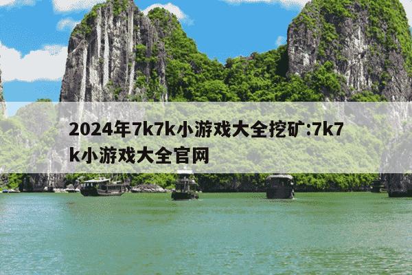 2024年7k7k小游戏大全挖矿:7k7k小游戏大全官网