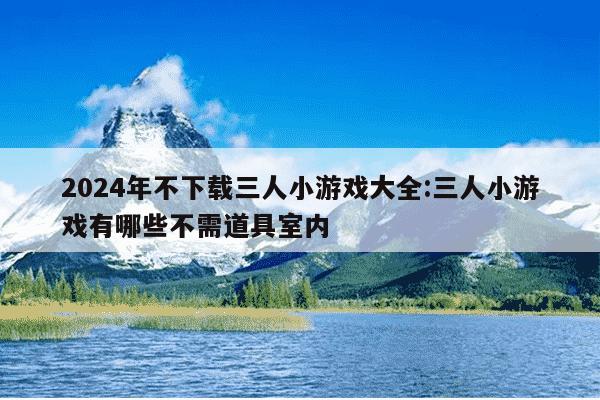 2024年不下载三人小游戏大全:三人小游戏有哪些不需道具室内