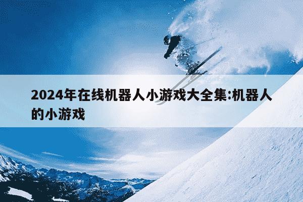 2024年在线机器人小游戏大全集:机器人的小游戏