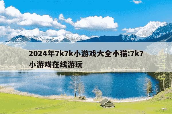 2024年7k7k小游戏大全小猫:7k7小游戏在线游玩