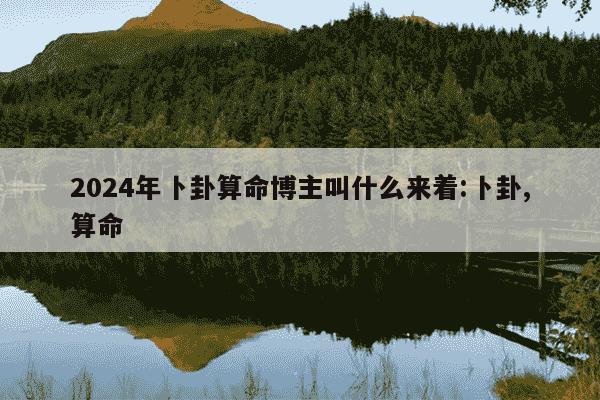 2024年卜卦算命博主叫什么来着:卜卦,算命