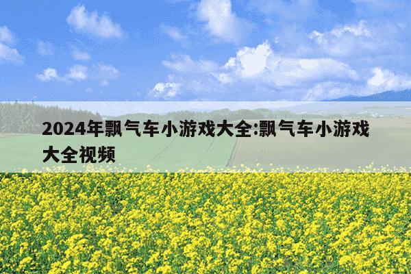 2024年飘气车小游戏大全:飘气车小游戏大全视频