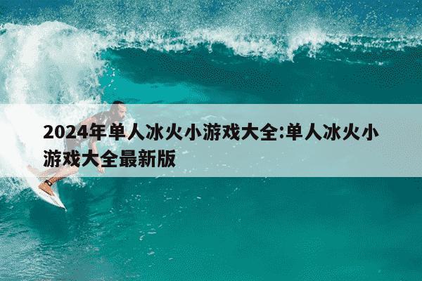 2024年单人冰火小游戏大全:单人冰火小游戏大全最新版