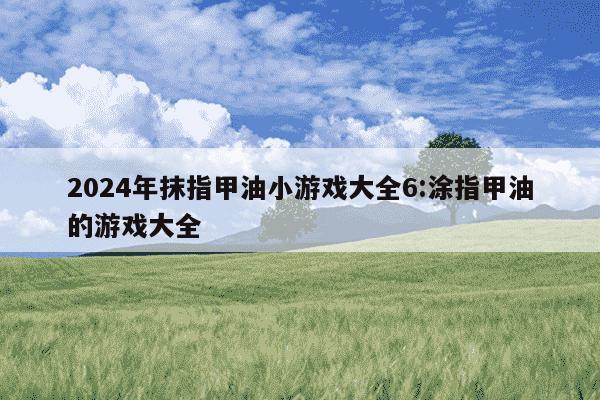 2024年抹指甲油小游戏大全6:涂指甲油的游戏大全