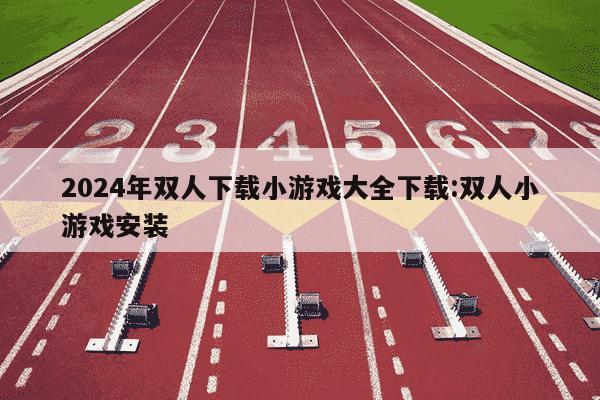 2024年双人下载小游戏大全下载:双人小游戏安装