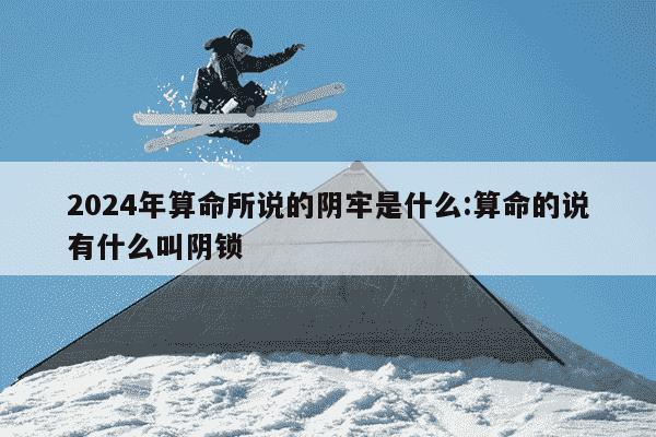 2024年算命所说的阴牢是什么:算命的说有什么叫阴锁