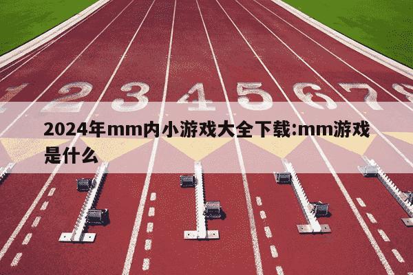 2024年mm内小游戏大全下载:mm游戏是什么