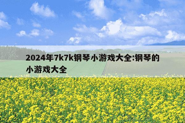 2024年7k7k钢琴小游戏大全:钢琴的小游戏大全